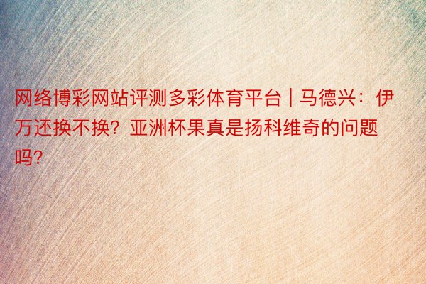 网络博彩网站评测多彩体育平台 | 马德兴：伊万还换不换？亚洲杯果真是扬科维奇的问题吗？