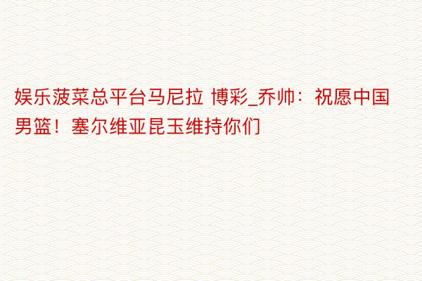 娱乐菠菜总平台马尼拉 博彩_乔帅：祝愿中国男篮！塞尔维亚昆玉维持你们