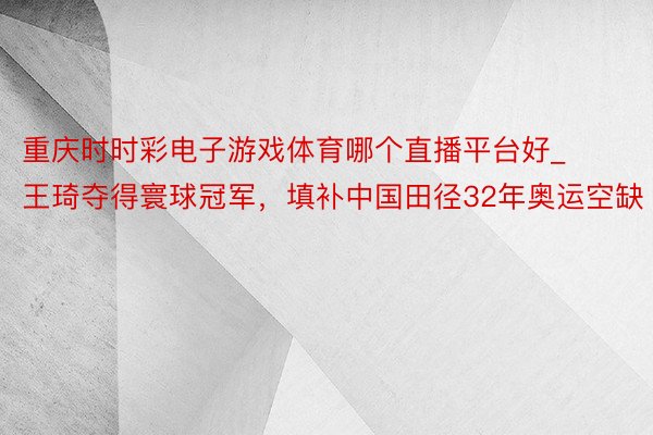 重庆时时彩电子游戏体育哪个直播平台好_王琦夺得寰球冠军，填补中国田径32年奥运空缺