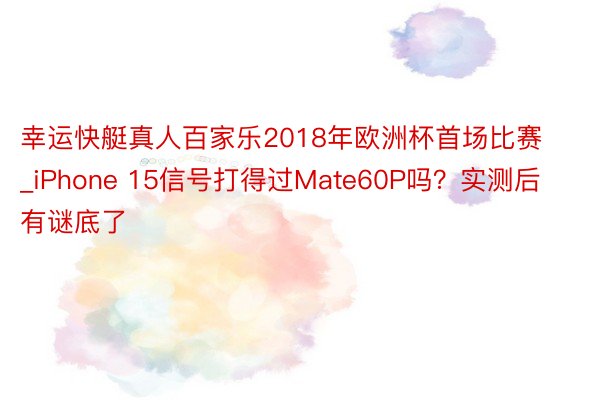 幸运快艇真人百家乐2018年欧洲杯首场比赛_iPhone 15信号打得过Mate60P吗？实测后有谜底了