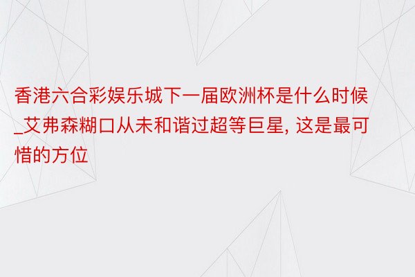 香港六合彩娱乐城下一届欧洲杯是什么时候_艾弗森糊口从未和谐过超等巨星, 这是最可惜的方位