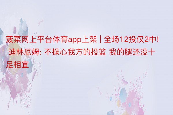 菠菜网上平台体育app上架 | 全场12投仅2中! 迪林厄姆: 不操心我方的投篮 我的腿还没十足相宜