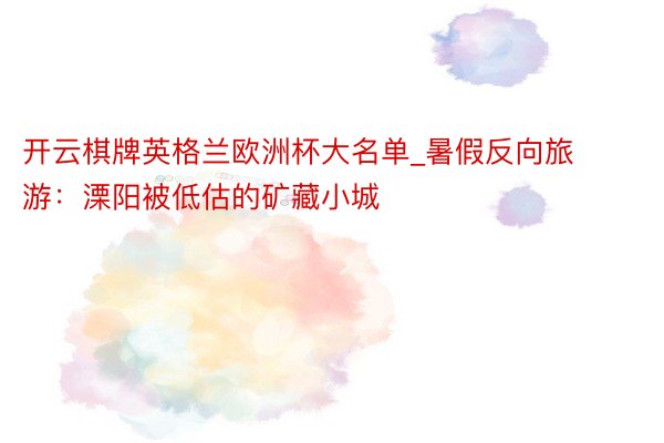 开云棋牌英格兰欧洲杯大名单_暑假反向旅游:溧阳被低估的矿藏小城❗️
