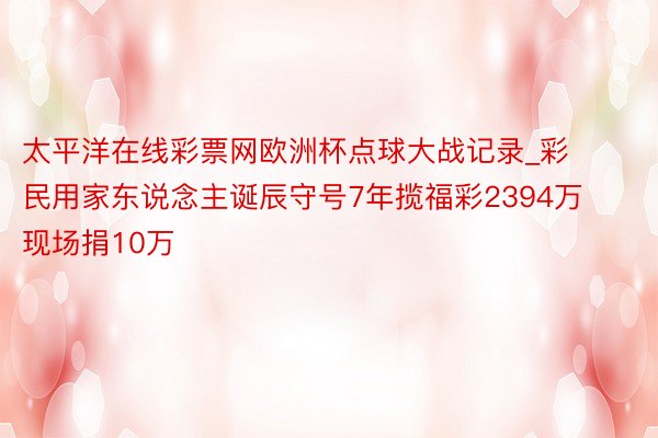 太平洋在线彩票网欧洲杯点球大战记录_彩民用家东说念主诞辰守号7年揽福彩2394万 现场捐10万