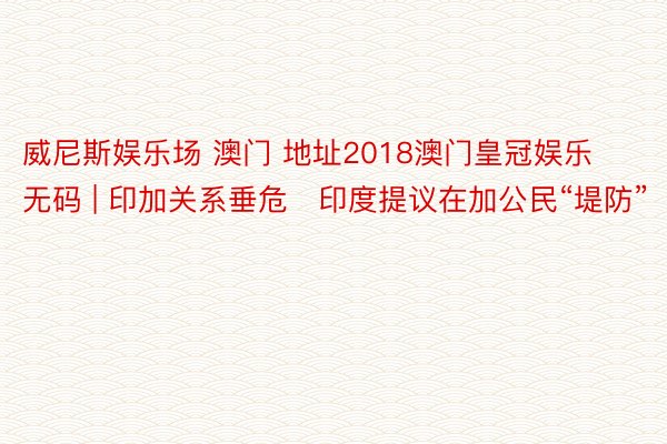 威尼斯娱乐场 澳门 地址2018澳门皇冠娱乐无码 | 印加关系垂危　印度提议在加公民“堤防”