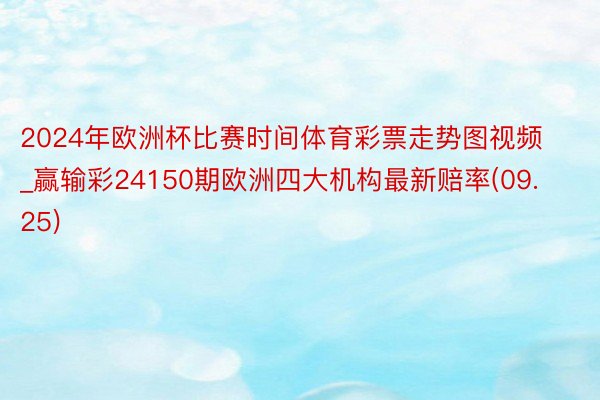 2024年欧洲杯比赛时间体育彩票走势图视频_赢输彩24150期欧洲四大机构最新赔率(09.25)
