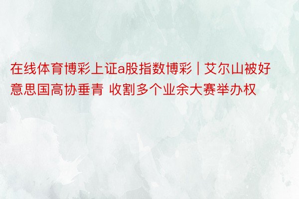 在线体育博彩上证a股指数博彩 | 艾尔山被好意思国高协垂青 收割多个业余大赛举办权