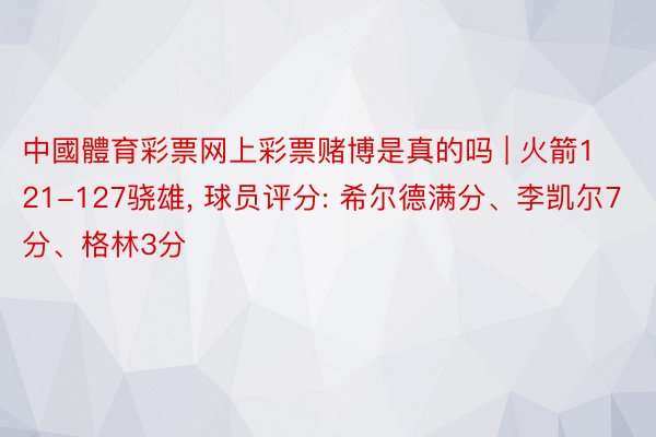 中國體育彩票网上彩票赌博是真的吗 | 火箭121-127骁雄, 球员评分: 希尔德满分、李凯尔7分、格林3分