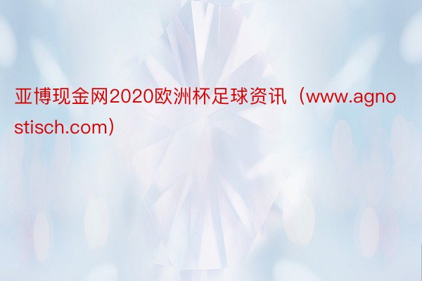 亚博现金网2020欧洲杯足球资讯（www.agnostisch.com）