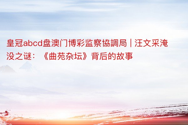 皇冠abcd盘澳门博彩监察協調局 | 汪文采淹没之谜：《曲苑杂坛》背后的故事