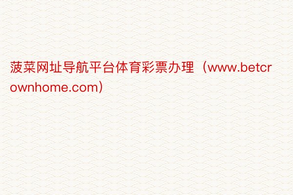 菠菜网址导航平台体育彩票办理(www.betcrownhome.com)