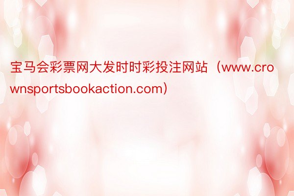 宝马会彩票网大发时时彩投注网站（www.crownsportsbookaction.com）