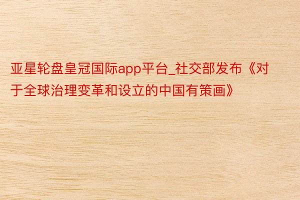 亚星轮盘皇冠国际app平台_社交部发布《对于全球治理变革和设立的中国有策画》