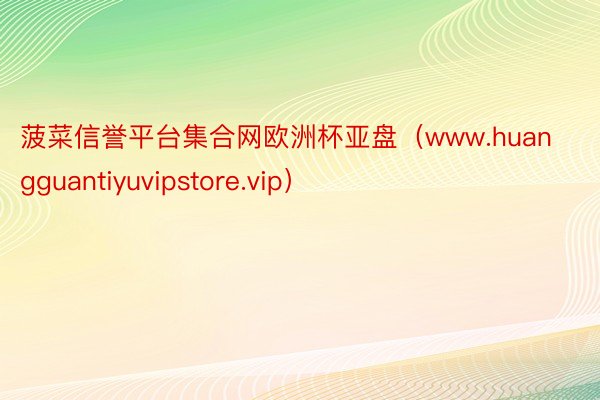 菠菜信誉平台集合网欧洲杯亚盘（www.huangguantiyuvipstore.vip）