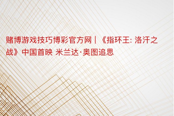 赌博游戏技巧博彩官方网 | 《指环王: 洛汗之战》中国首映 米兰达·奥图追思