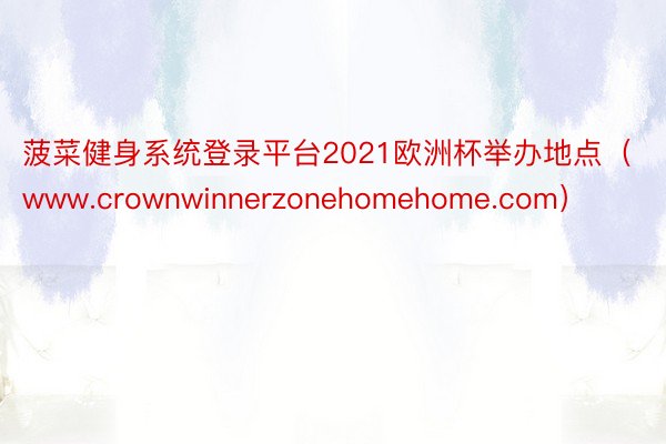 菠菜健身系统登录平台2021欧洲杯举办地点（www.crownwinnerzonehomehome.com）