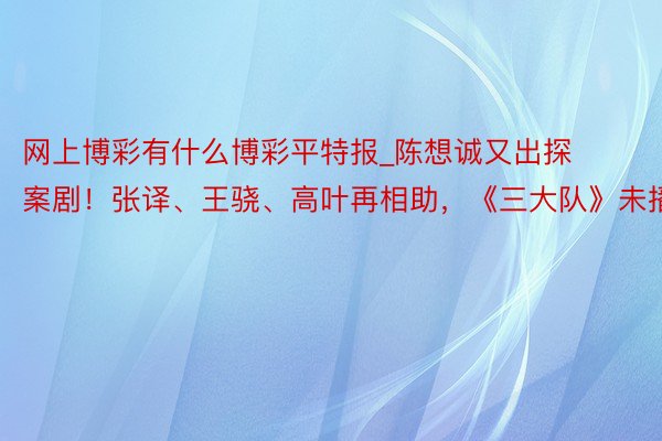 网上博彩有什么博彩平特报_陈想诚又出探案剧！张译、王骁、高叶再相助，《三大队》未播先火