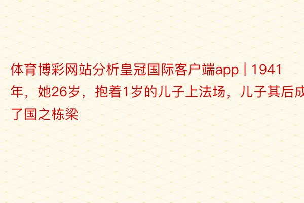 体育博彩网站分析皇冠国际客户端app | 1941年，她26岁，抱着1岁的儿子上法场，儿子其后成了国之栋梁