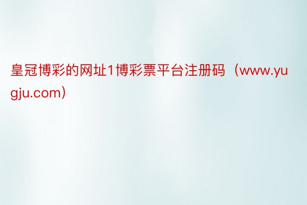 皇冠博彩的网址1博彩票平台注册码（www.yugju.com）