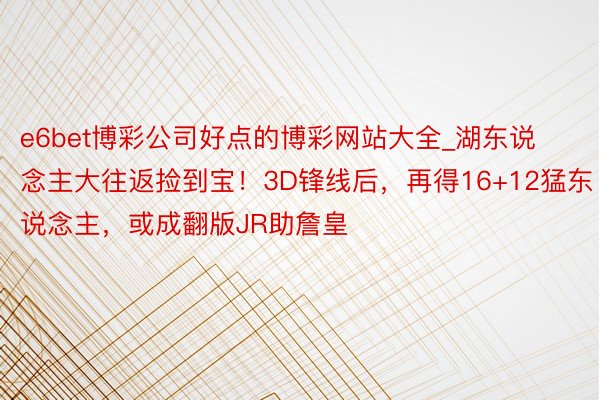 e6bet博彩公司好点的博彩网站大全_湖东说念主大往返捡到宝！3D锋线后，再得16+12猛东说念主，或成翻版JR助詹皇