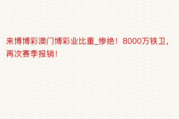 来博博彩澳门博彩业比重_惨绝！8000万铁卫，再次赛季报销！