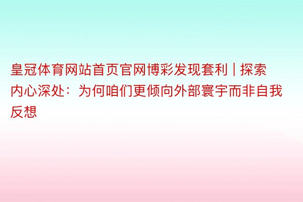 皇冠体育网站首页官网博彩发现套利 | 探索内心深处：为何咱们更倾向外部寰宇而非自我反想