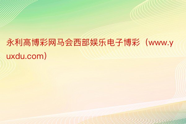 永利高博彩网马会西部娱乐电子博彩（www.yuxdu.com）