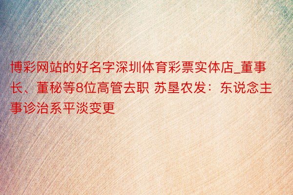 博彩网站的好名字深圳体育彩票实体店_董事长、董秘等8位高管去职 苏垦农发：东说念主事诊治系平淡变更