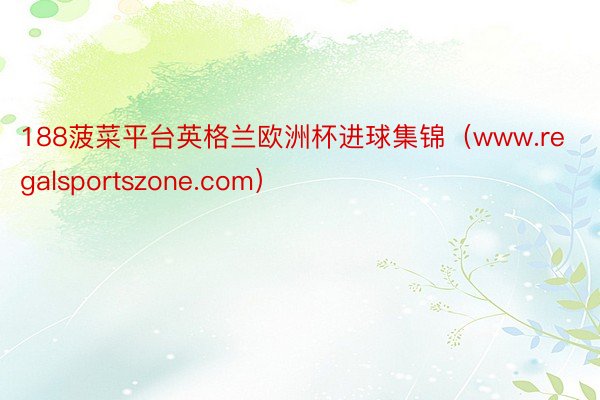 188菠菜平台英格兰欧洲杯进球集锦（www.regalsportszone.com）