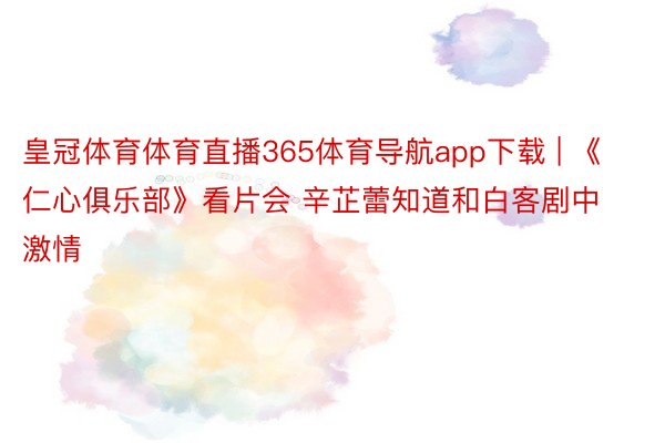 皇冠体育体育直播365体育导航app下载 | 《仁心俱乐部》看片会 辛芷蕾知道和白客剧中激情