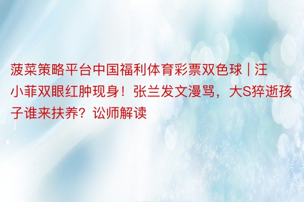 菠菜策略平台中国福利体育彩票双色球 | 汪小菲双眼红肿现身！张兰发文漫骂，大S猝逝孩子谁来扶养？讼师解读
