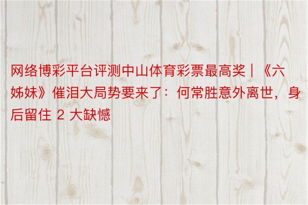 网络博彩平台评测中山体育彩票最高奖 | 《六姊妹》催泪大局势要来了:何常胜意外离世,身后留住 2 大缺憾