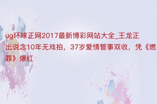 ug环球正网2017最新博彩网站大全_王龙正出说念10年无戏拍，37岁爱情管事双收，凭《燃罪》爆红