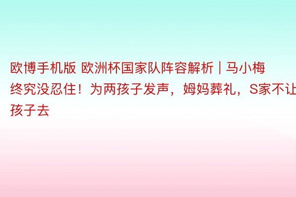 欧博手机版 欧洲杯国家队阵容解析 | 马小梅终究没忍住！为两孩子发声，姆妈葬礼，S家不让孩子去
