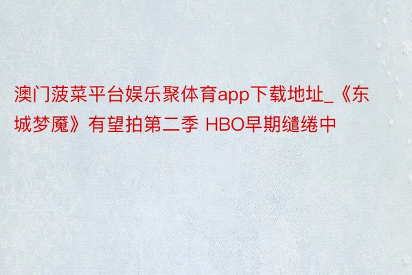 澳门菠菜平台娱乐聚体育app下载地址_《东城梦魇》有望拍第二季 HBO早期缱绻中