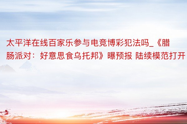 太平洋在线百家乐参与电竞博彩犯法吗_《腊肠派对：好意思食乌托邦》曝预报 陆续模范打开