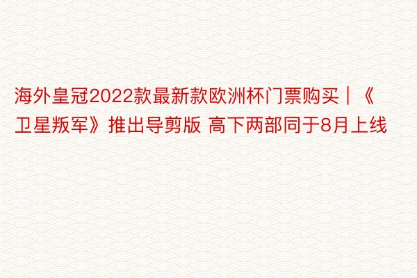 海外皇冠2022款最新款欧洲杯门票购买 | 《卫星叛军》推出导剪版 高下两部同于8月上线