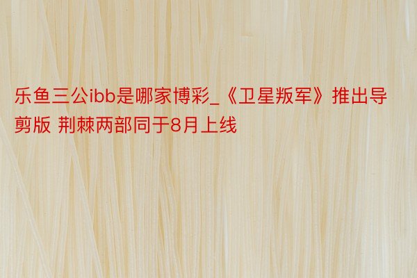 乐鱼三公ibb是哪家博彩_《卫星叛军》推出导剪版 荆棘两部同于8月上线