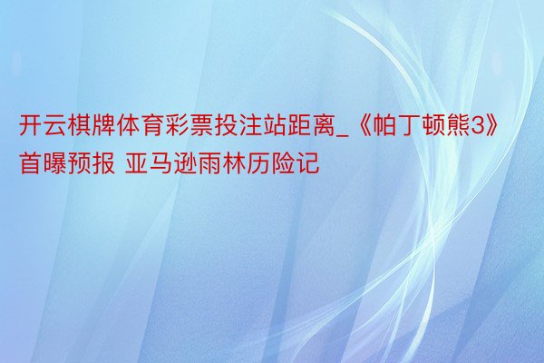 开云棋牌体育彩票投注站距离_《帕丁顿熊3》首曝预报 亚马逊雨林历险记