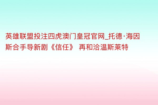 英雄联盟投注四虎澳门皇冠官网_托德·海因斯合手导新剧《信任》 再和洽温斯莱特