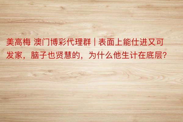 美高梅 澳门博彩代理群 | 表面上能仕进又可发家，脑子也贤慧的，为什么他生计在底层？