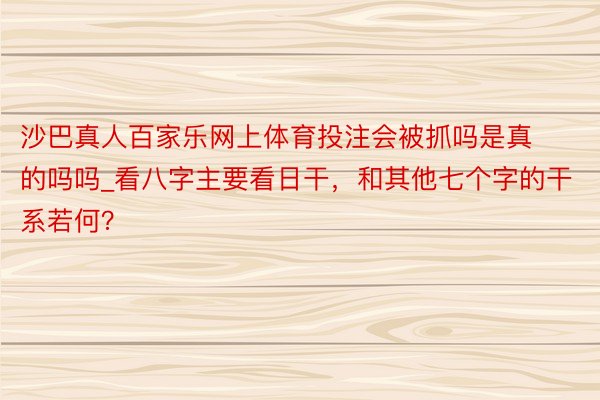 沙巴真人百家乐网上体育投注会被抓吗是真的吗吗_看八字主要看日干，和其他七个字的干系若何？