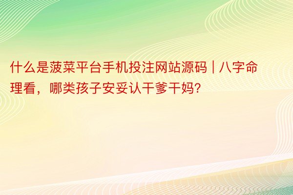 什么是菠菜平台手机投注网站源码 | 八字命理看，哪类孩子安妥认干爹干妈？