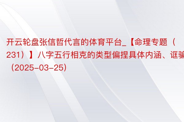 开云轮盘张信哲代言的体育平台_【命理专题（231）】八字五行相克的类型偏捏具体内涵、诓骗（2025-03-25）