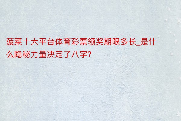 菠菜十大平台体育彩票领奖期限多长_是什么隐秘力量决定了八字？
